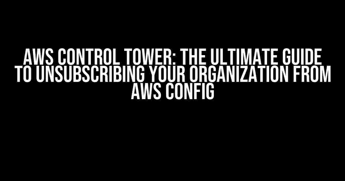 AWS Control Tower: The Ultimate Guide to Unsubscribing Your Organization from AWS Config