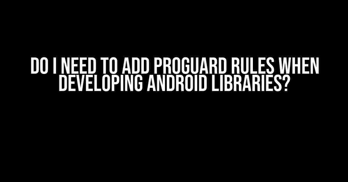 Do I need to add Proguard rules when developing Android libraries?