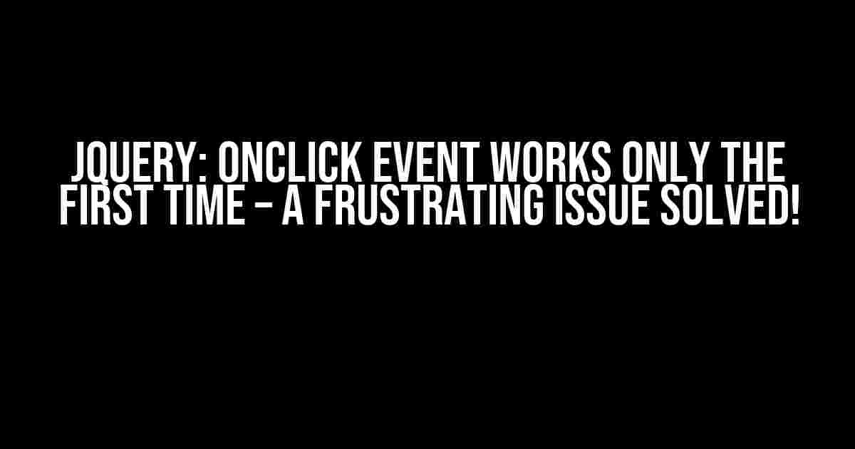 jQuery: onclick event works only the first time – A Frustrating Issue Solved!