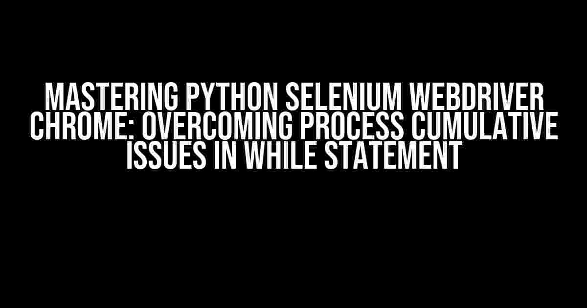 Mastering Python Selenium WebDriver Chrome: Overcoming Process Cumulative Issues in While Statement