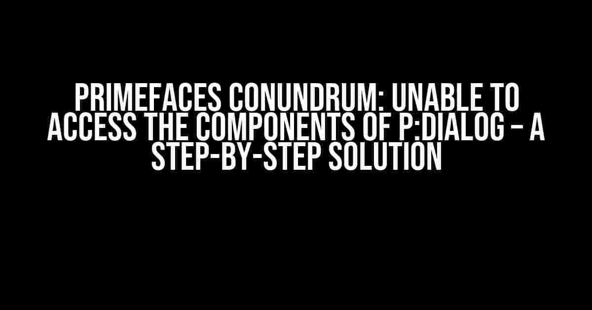 PrimeFaces Conundrum: Unable to Access the Components of p:dialog – A Step-by-Step Solution