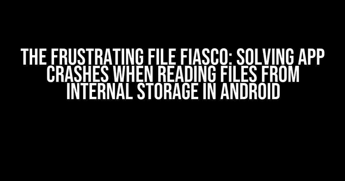 The Frustrating File Fiasco: Solving App Crashes When Reading Files from Internal Storage in Android