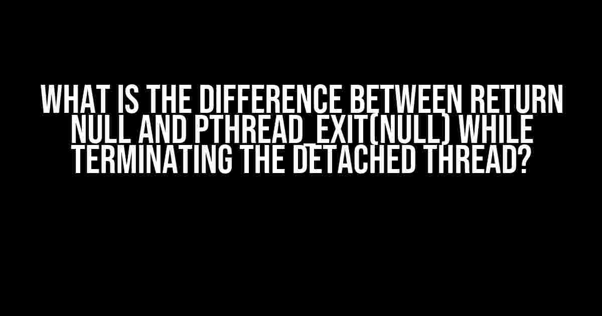 What is the difference between return NULL and pthread_exit(NULL) while terminating the detached thread?